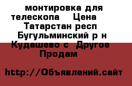 монтировка для телескопа  › Цена ­ 4 - Татарстан респ., Бугульминский р-н, Кудашево с. Другое » Продам   